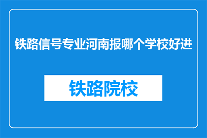 铁路信号专业河南报哪个学校好进(河南地区，铁路信号专业哪个学校更容易进入？)