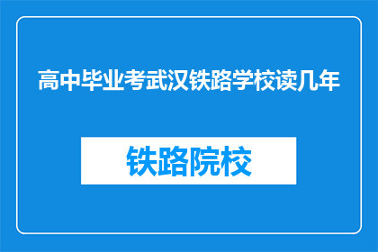 高中毕业考武汉铁路学校读几年(高中毕业后，考武汉铁路学校需要读几年？)