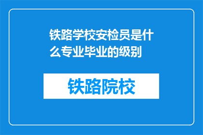 铁路学校安检员是什么专业毕业的级别(铁路学校安检员的专业背景和教育级别是什么？)