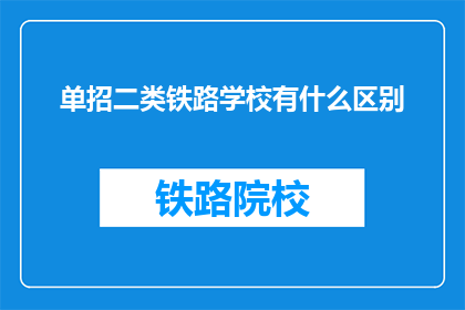 单招二类铁路学校有什么区别(单招二类铁路学校之间存在哪些区别？)