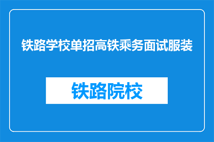 铁路学校单招高铁乘务面试服装(高铁乘务面试服装要求是什么？)