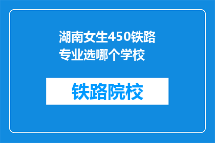 湖南女生450铁路专业选哪个学校(湖南女生，450分能选哪所铁路专业学校？)