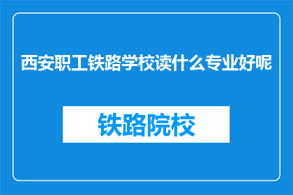 西安职工铁路学校读什么专业好呢(西安职工铁路学校：选择什么专业最为合适？)