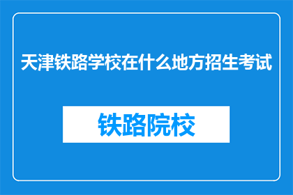 天津铁路学校在什么地方招生考试(天津铁路学校在哪里进行招生考试？)