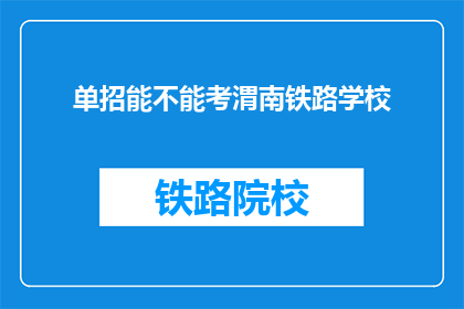 单招能不能考渭南铁路学校(能否参加单招考试进入渭南铁路学校？)