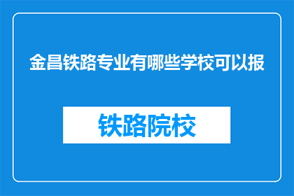 金昌铁路专业有哪些学校可以报(金昌地区有哪些铁路专业学校可以报考？)