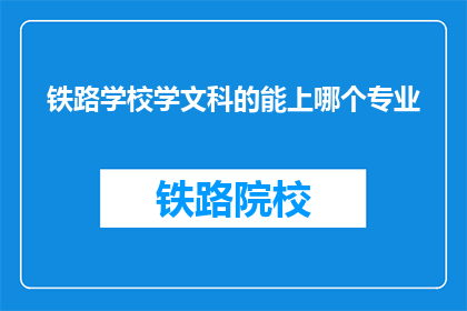 铁路学校学文科的能上哪个专业(铁路学校文科生可报考哪些专业？)