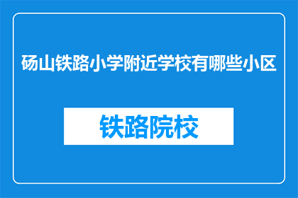 砀山铁路小学附近学校有哪些小区(砀山铁路小学周边有哪些小区？)