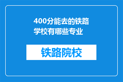 400分能去的铁路学校有哪些专业(400分能去哪些铁路学校的专业？)