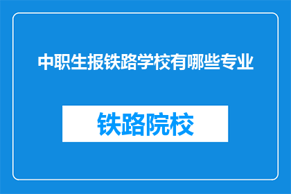中职生报铁路学校有哪些专业(中职生报考铁路学校有哪些专业？)