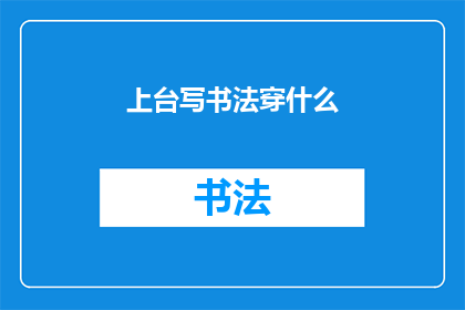 上台写书法穿什么(书法表演时，应如何着装以彰显艺术气质？)
