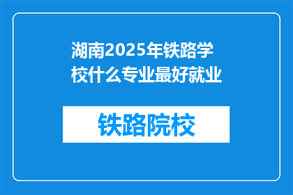 湖南2025年铁路学校什么专业最好就业(湖南2025年铁路学校哪些专业就业前景最佳？)