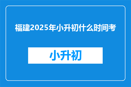 福建2025年小升初什么时间考(福建2025年小升初考试时间是什么时候？)