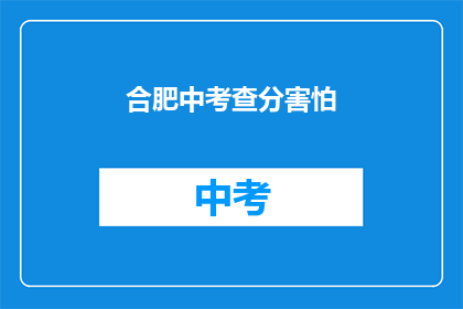 合肥中考查分害怕(合肥中考成绩出炉，考生们是否感到害怕？)