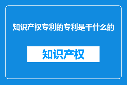 知识产权专利的专利是干什么的(知识产权专利的专利是干什么的？)
