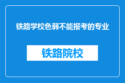 铁路学校色弱不能报考的专业(色弱人士能否报考铁路学校的专业？)