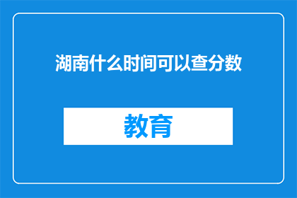 湖南什么时间可以查分数(湖南何时能查询成绩？)