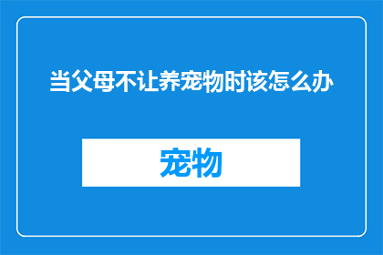 当父母不让养宠物时该怎么办(当父母禁止养宠物时，我们该如何应对？)