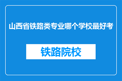 山西省铁路类专业哪个学校最好考(山西省哪所铁路专业院校最难考取？)