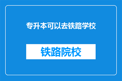 专升本可以去铁路学校(专升本是否可入铁路学校？)