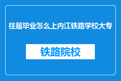 往届毕业怎么上内江铁路学校大专(如何成功进入内江铁路学校就读大专课程？)
