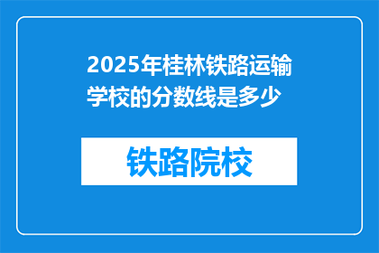2025年桂林铁路运输学校的分数线是多少(2025年桂林铁路运输学校录取分数线是多少？)