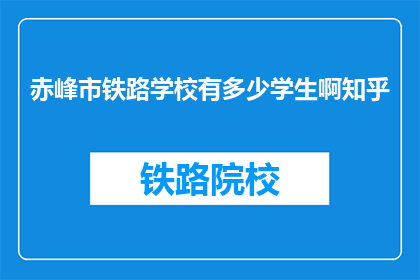 赤峰市铁路学校有多少学生啊知乎(赤峰市铁路学校的学生人数是多少？)