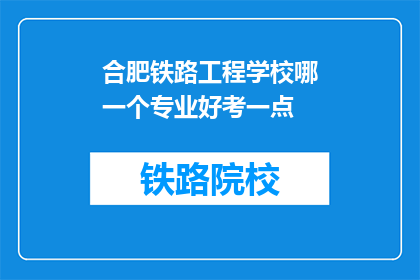 合肥铁路工程学校哪一个专业好考一点(合肥铁路工程学校哪个专业相对容易考取？)