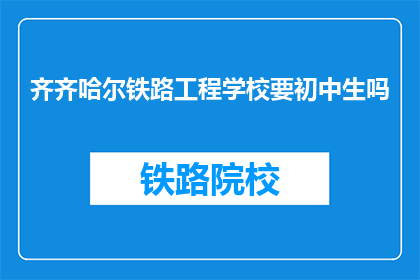 齐齐哈尔铁路工程学校要初中生吗(齐齐哈尔铁路工程学校是否招收初中生？)