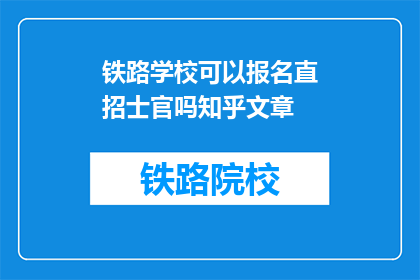铁路学校可以报名直招士官吗知乎文章(铁路学校能否直接招募士官？)