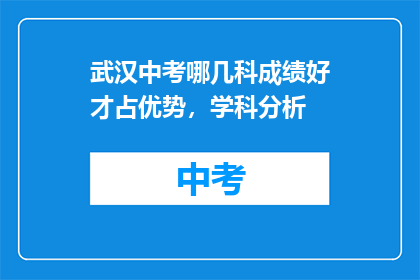 武汉中考哪几科成绩好才占优势，学科分析(武汉中考哪些科目成绩突出才能占优势？学科分析)