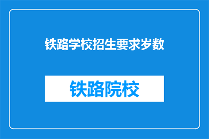 铁路学校招生要求岁数(铁路学校招生年龄限制是多少？)
