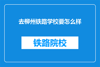 去柳州铁路学校要怎么样(如何前往柳州铁路学校？)