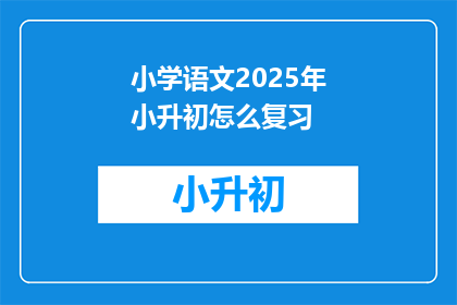 小学语文2025年小升初怎么复习(2025年小升初，如何高效复习小学语文？)