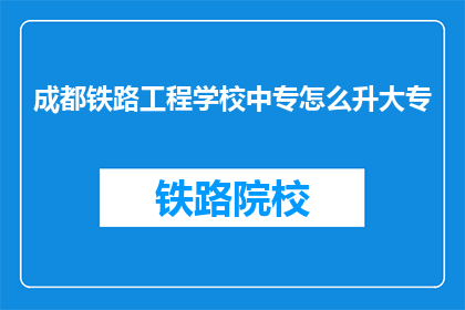 成都铁路工程学校中专怎么升大专(如何从成都铁路工程学校中专升入大专？)