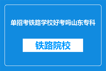单招考铁路学校好考吗山东专科(山东专科单招铁路学校难不难考？)