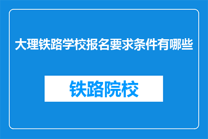 大理铁路学校报名要求条件有哪些(报名大理铁路学校需要满足哪些条件？)