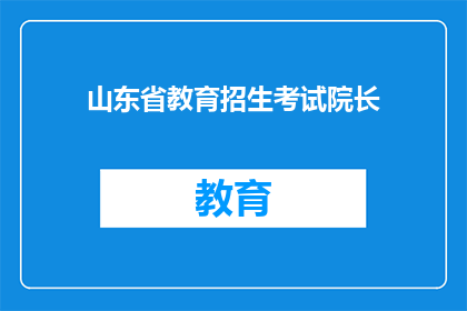 山东省教育招生考试院长(山东省教育招生考试院长的职位是否空缺？)