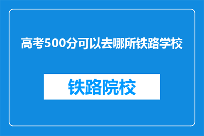 高考500分可以去哪所铁路学校(高考500分能去哪所铁路学校？)