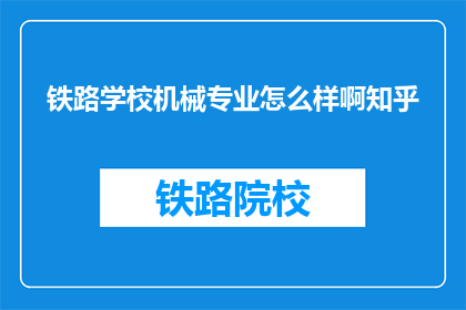 铁路学校机械专业怎么样啊知乎(铁路学校机械专业怎么样？知乎上有人了解吗？)