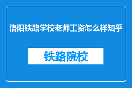 洛阳铁路学校老师工资怎么样知乎(洛阳铁路学校教师薪资水平如何？)