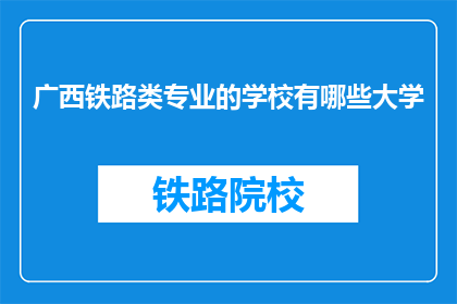 广西铁路类专业的学校有哪些大学(广西地区有哪些铁路相关专业的大学？)