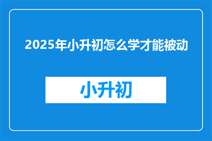 2025年小升初怎么学才能被动(2025年小升初，如何学习才能实现被动提升？)