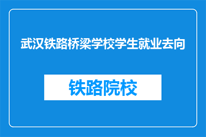 武汉铁路桥梁学校学生就业去向(武汉铁路桥梁学校毕业生就业去向何方？)