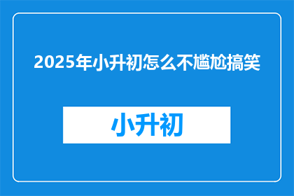 2025年小升初怎么不尴尬搞笑(2025年小升初，如何避免尴尬搞笑？)