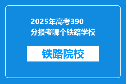 2025年高考390分报考哪个铁路学校(2025年高考390分，报考铁路学校应选哪个？)