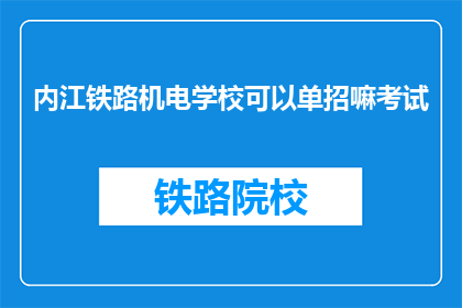 内江铁路机电学校可以单招嘛考试(内江铁路机电学校是否提供单独招生考试机会？)