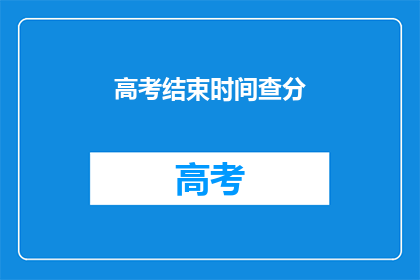高考结束时间查分(高考分数何时公布？)
