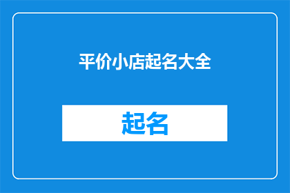 平价小店起名大全(平价小店起名大全：如何为你的小店取一个吸引人的名字？)
