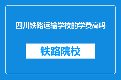 四川铁路运输学校的学费高吗(四川铁路运输学校学费是否高昂？)